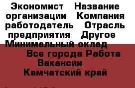 Экономист › Название организации ­ Компания-работодатель › Отрасль предприятия ­ Другое › Минимальный оклад ­ 28 000 - Все города Работа » Вакансии   . Камчатский край